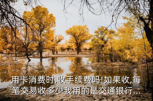 用卡消费时,收手续费吗!如果收,每笔交易收多少我用的是交通银行...