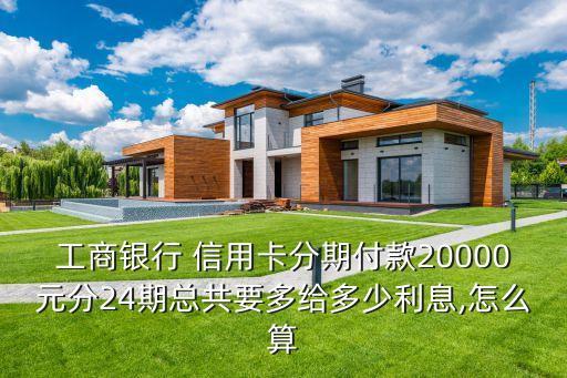 工商银行 信用卡分期付款20000元分24期总共要多给多少利息,怎么算