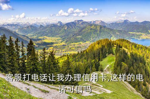 客服打电话让我办理信用卡,这样的电话可信吗