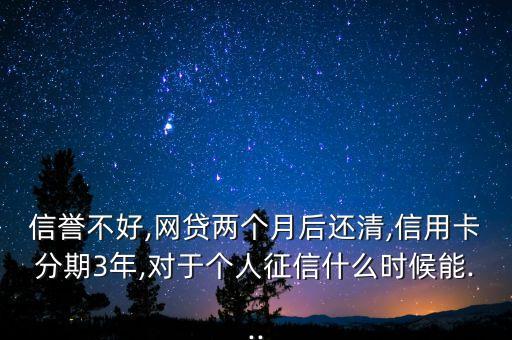 信誉不好,网贷两个月后还清,信用卡分期3年,对于个人征信什么时候能...