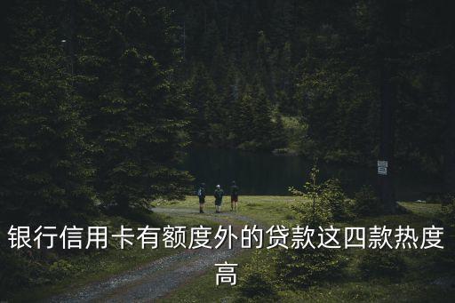 银行信用卡有额度外的贷款这四款热度高