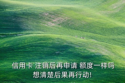  信用卡 注销后再申请 额度一样吗想清楚后果再行动!