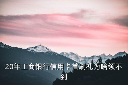 20年工商银行信用卡首刷礼为啥领不到