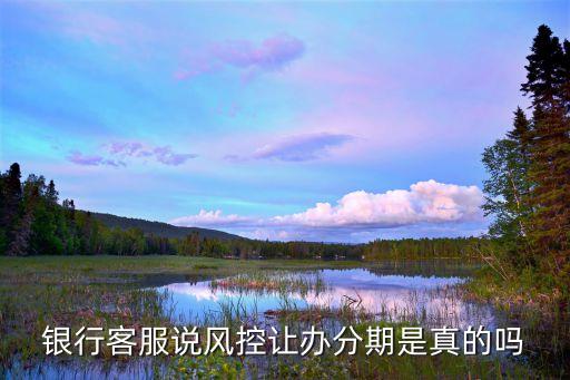 银行客服说风控让办分期是真的吗