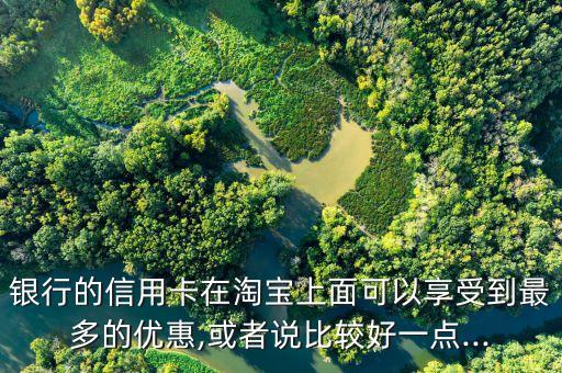 银行的信用卡在淘宝上面可以享受到最多的优惠,或者说比较好一点...