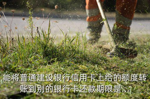 能将普通建设银行信用卡上给的额度转账到别的银行卡还款期限是...
