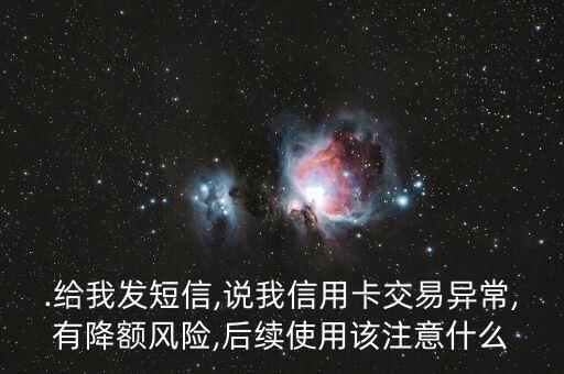 .给我发短信,说我信用卡交易异常,有降额风险,后续使用该注意什么