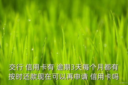 交行 信用卡有 逾期3天每个月都有按时还款现在可以再申请 信用卡吗