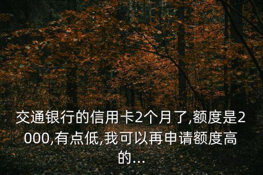 交通银行的信用卡2个月了,额度是2000,有点低,我可以再申请额度高的...