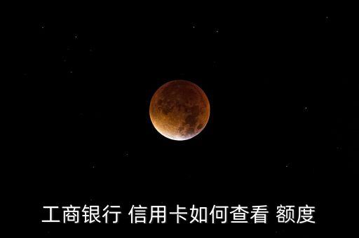 工商银行 信用卡如何查看 额度