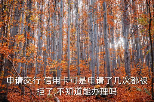 申请交行 信用卡可是申请了几次都被拒了,不知道能办理吗