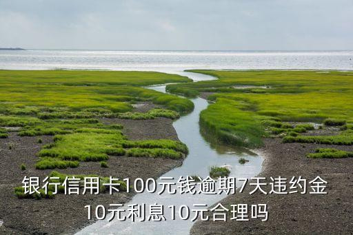 银行信用卡100元钱逾期7天违约金10元利息10元合理吗