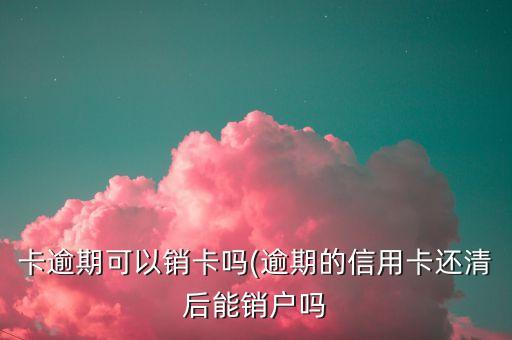 卡逾期可以销卡吗(逾期的信用卡还清后能销户吗