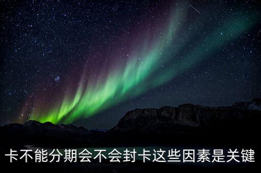 卡不能分期会不会封卡这些因素是关键