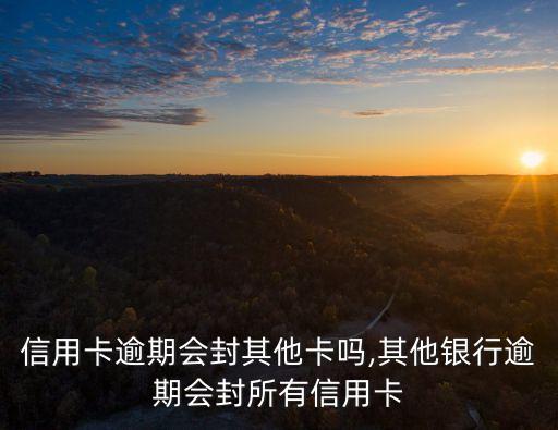 信用卡逾期会封其他卡吗,其他银行逾期会封所有信用卡