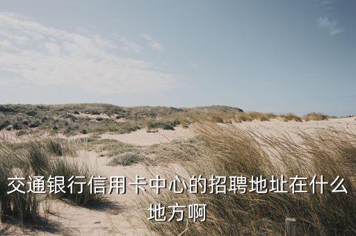 交通银行信用卡中心的招聘地址在什么地方啊