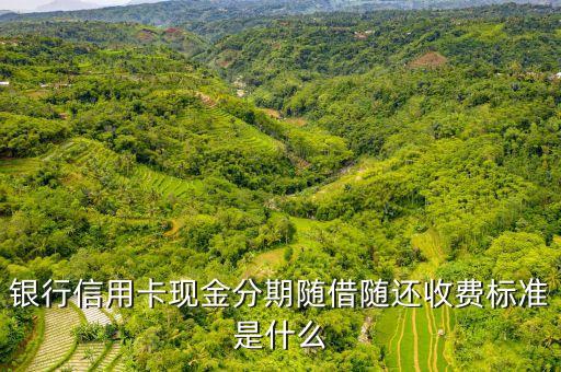 银行信用卡现金分期随借随还收费标准是什么
