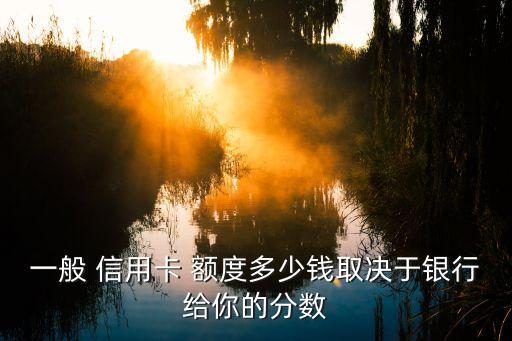 一般 信用卡 额度多少钱取决于银行给你的分数