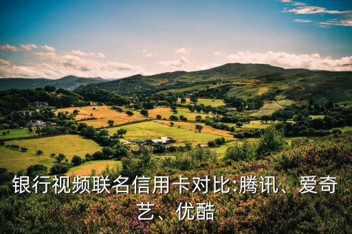 银行视频联名信用卡对比:腾讯、爱奇艺、优酷