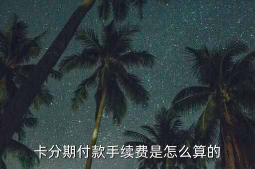 卡分期付款手续费是怎么算的