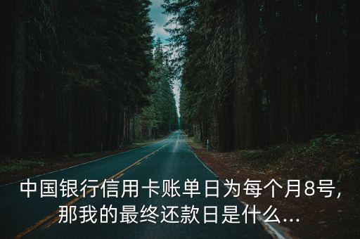 中国银行信用卡账单日为每个月8号,那我的最终还款日是什么...