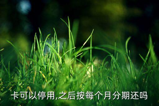 卡可以停用,之后按每个月分期还吗