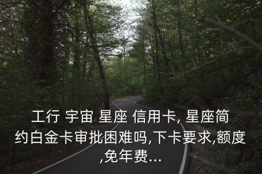 工行 宇宙 星座 信用卡, 星座简约白金卡审批困难吗,下卡要求,额度,免年费...