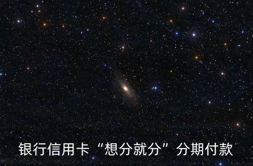 银行信用卡“想分就分”分期付款