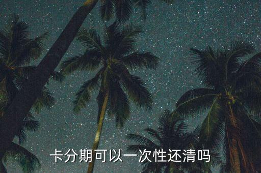 卡分期可以一次性还清吗