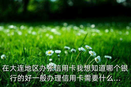 在大连地区办张信用卡我想知道哪个银行的好一般办理信用卡需要什么...