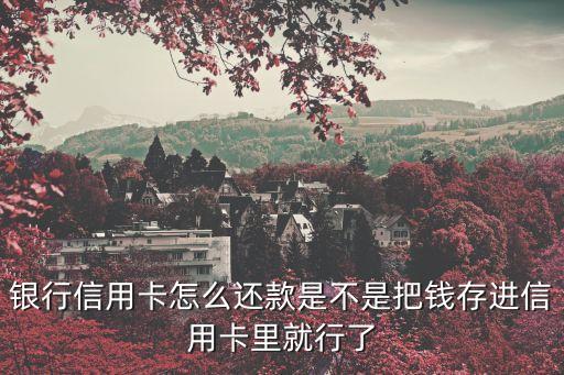 银行信用卡怎么还款是不是把钱存进信用卡里就行了
