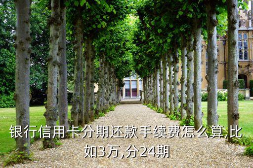 银行信用卡分期还款手续费怎么算,比如3万,分24期
