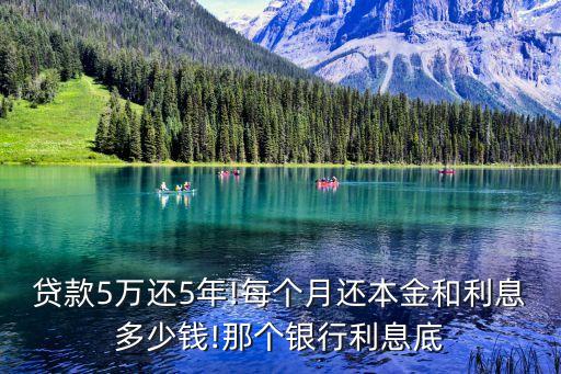 贷款5万还5年!每个月还本金和利息多少钱!那个银行利息底