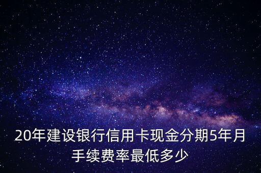20年建设银行信用卡现金分期5年月手续费率最低多少