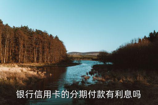 银行信用卡的分期付款有利息吗