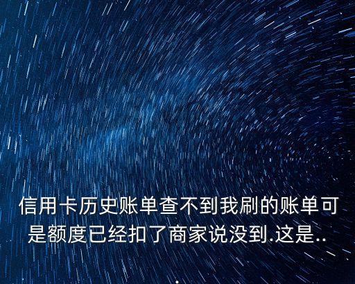  信用卡历史账单查不到我刷的账单可是额度已经扣了商家说没到.这是...