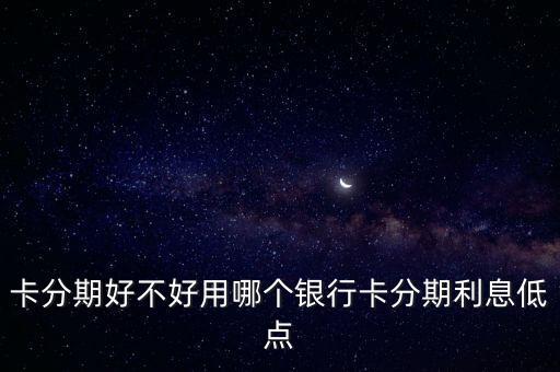 卡分期好不好用哪个银行卡分期利息低点