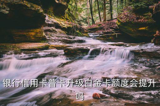 银行信用卡普卡升级白金卡额度会提升吗