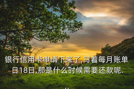 银行信用卡申请下来了,写着每月账单日18日,那是什么时候需要还款呢...