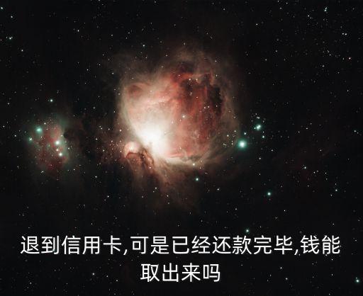 退到信用卡,可是已经还款完毕,钱能取出来吗