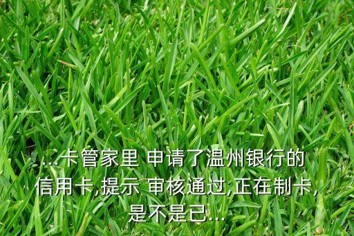 ...卡管家里 申请了温州银行的 信用卡,提示 审核通过,正在制卡,是不是已...