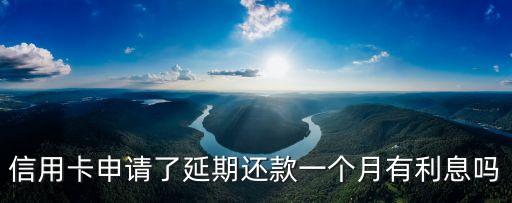 信用卡申请了延期还款一个月有利息吗