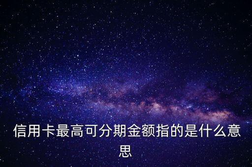  信用卡最高可分期金额指的是什么意思