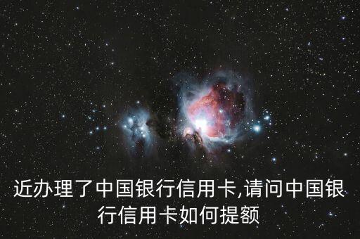 近办理了中国银行信用卡,请问中国银行信用卡如何提额