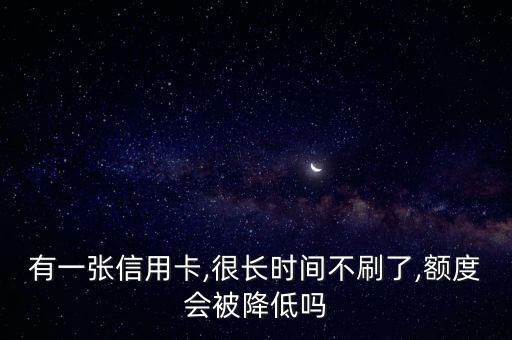 有一张信用卡,很长时间不刷了,额度会被降低吗