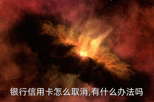 银行信用卡怎么取消,有什么办法吗