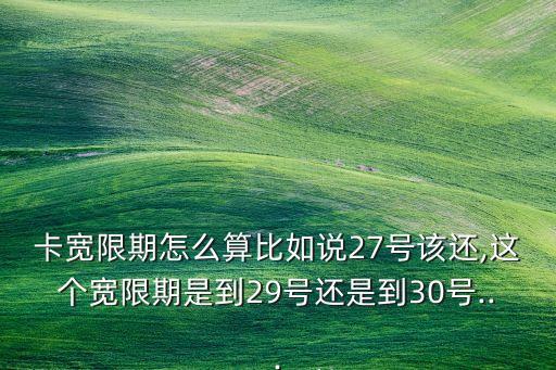 卡宽限期怎么算比如说27号该还,这个宽限期是到29号还是到30号...