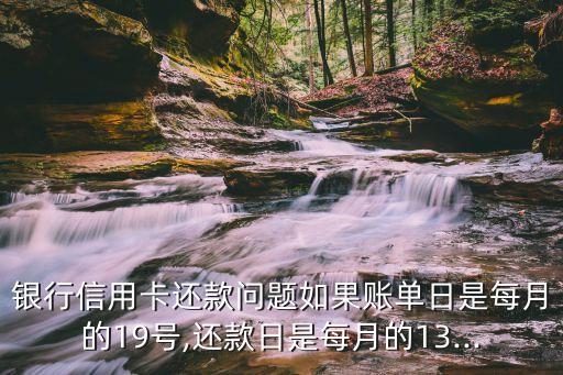 银行信用卡还款问题如果账单日是每月的19号,还款日是每月的13...