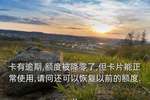 卡有逾期,额度被降零了,但卡片能正常使用,请问还可以恢复以前的额度...