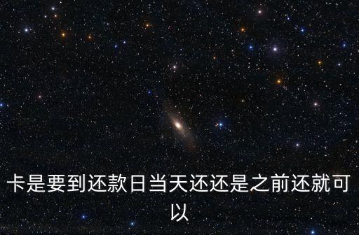 卡是要到还款日当天还还是之前还就可以